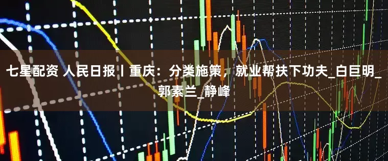 七星配资 人民日报丨重庆：分类施策，就业帮扶下功夫_白巨明_郭素兰_静峰