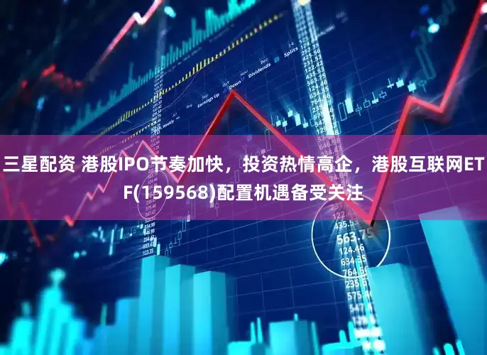 三星配资 港股IPO节奏加快，投资热情高企，港股互联网ETF(159568)配置机遇备受关注
