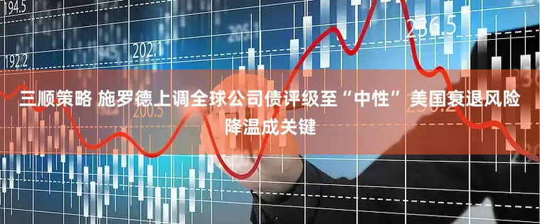 三顺策略 施罗德上调全球公司债评级至“中性” 美国衰退风险降温成关键
