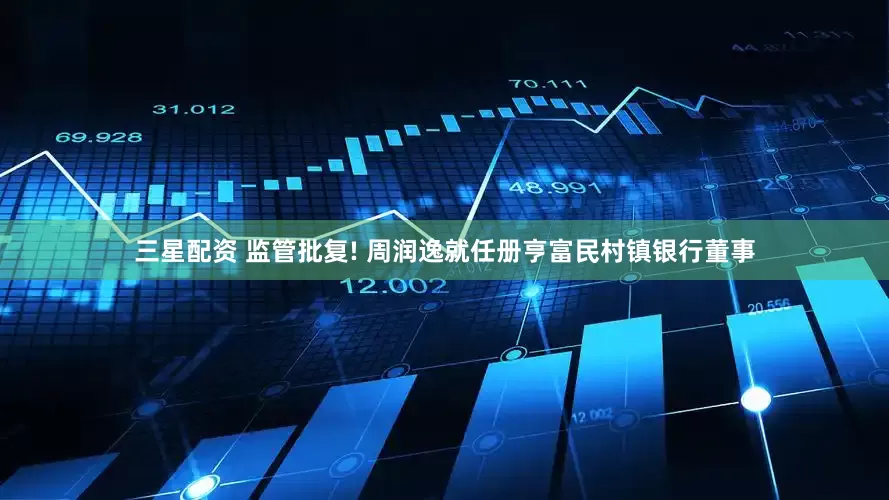 三星配资 监管批复! 周润逸就任册亨富民村镇银行董事