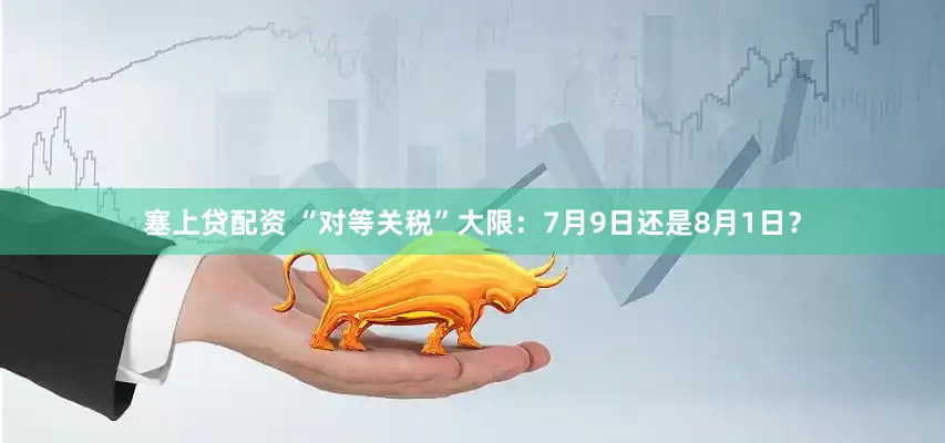 塞上贷配资 “对等关税”大限：7月9日还是8月1日？