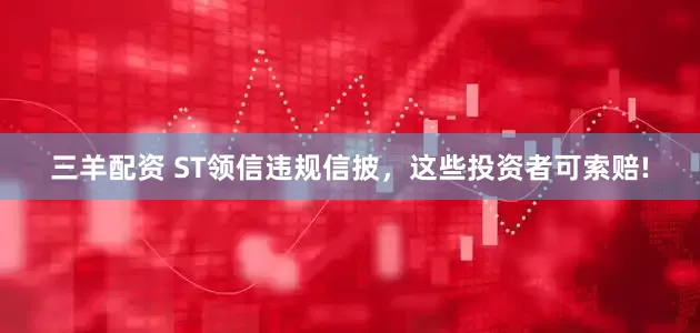 三羊配资 ST领信违规信披，这些投资者可索赔!