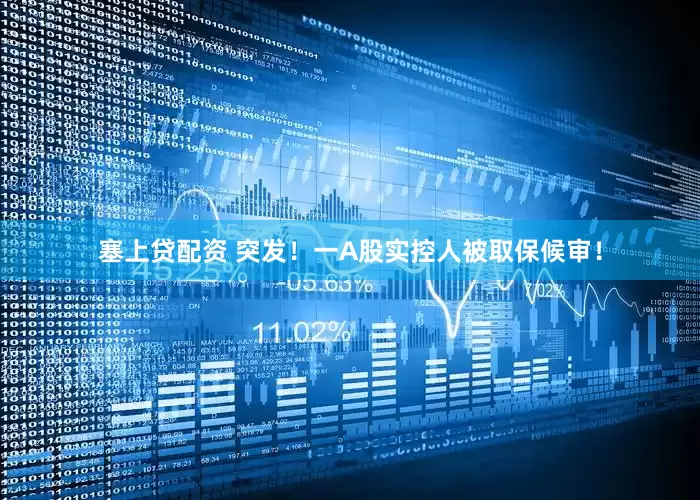 塞上贷配资 突发！一A股实控人被取保候审！