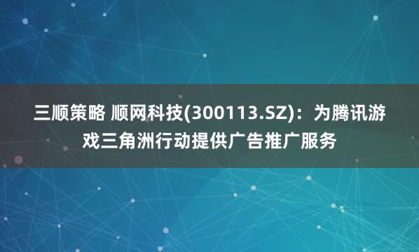 三顺策略 顺网科技(300113.SZ)：为腾讯游戏三角洲行动提供广告推广服务