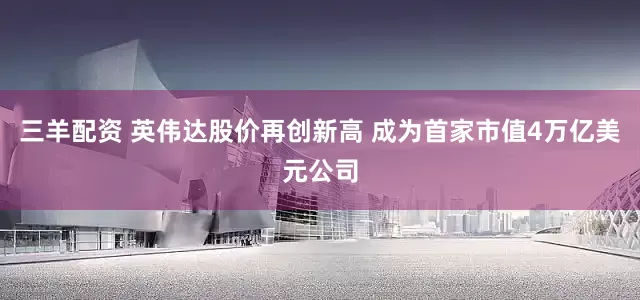 三羊配资 英伟达股价再创新高 成为首家市值4万亿美元公司