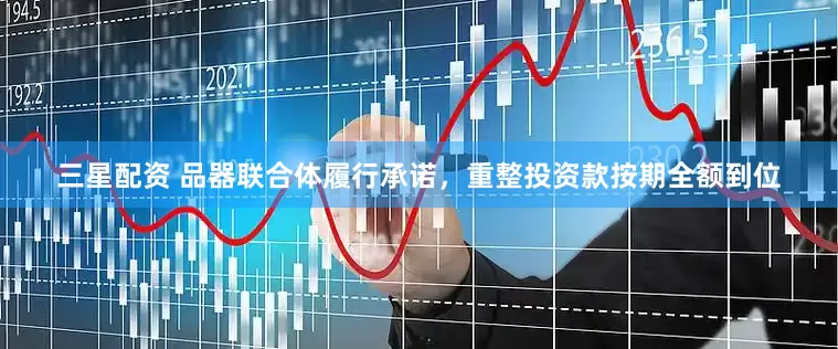 三星配资 品器联合体履行承诺，重整投资款按期全额到位
