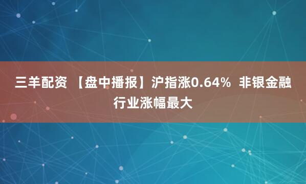 三羊配资 【盘中播报】沪指涨0.64%  非银金融行业涨幅最大