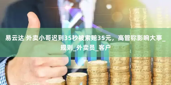 易云达 外卖小哥迟到35秒被索赔35元，高管称影响大事_规则_外卖员_客户