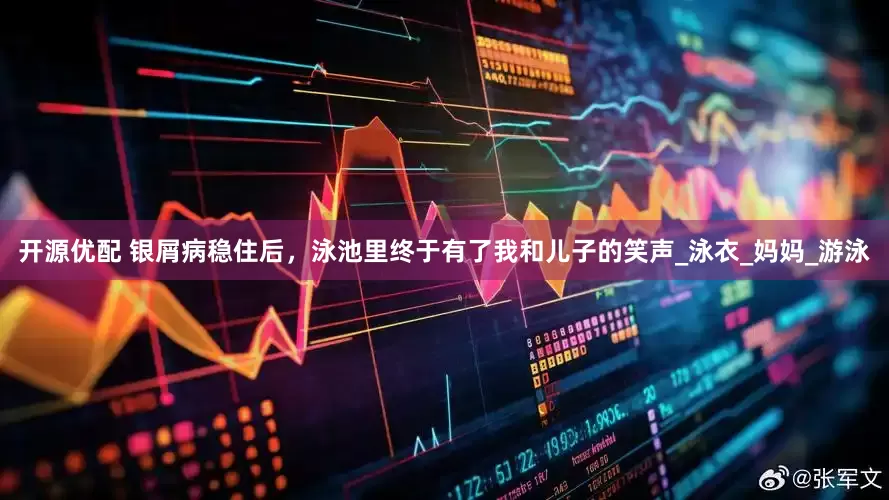 开源优配 银屑病稳住后，泳池里终于有了我和儿子的笑声_泳衣_妈妈_游泳
