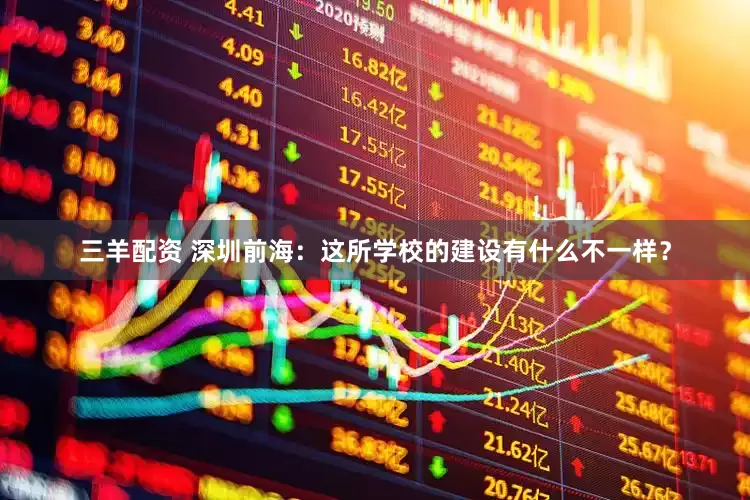 三羊配资 深圳前海：这所学校的建设有什么不一样？