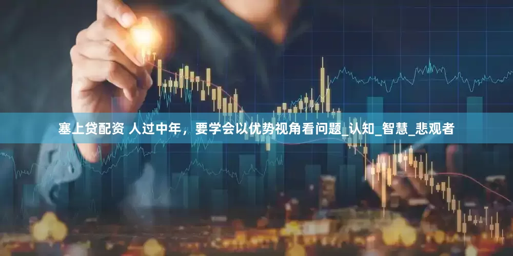 塞上贷配资 人过中年，要学会以优势视角看问题_认知_智慧_悲观者