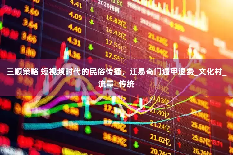 三顺策略 短视频时代的民俗传播，江易奇门遁甲退费_文化村_流量_传统