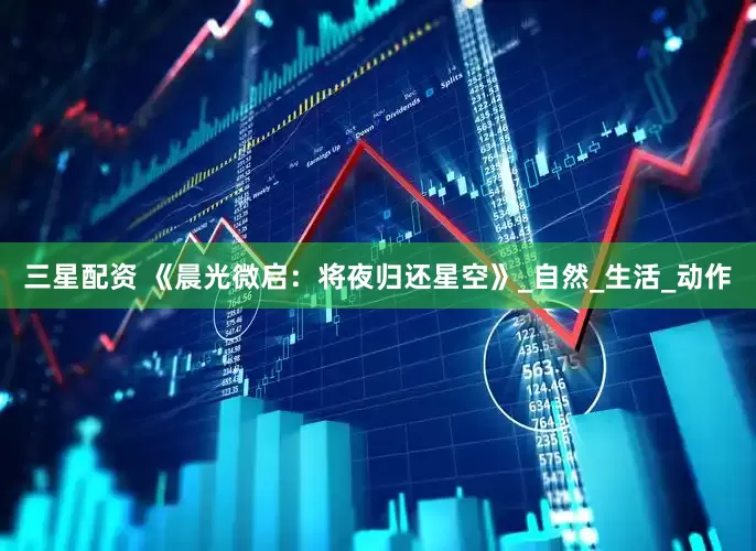 三星配资 《晨光微启：将夜归还星空》_自然_生活_动作
