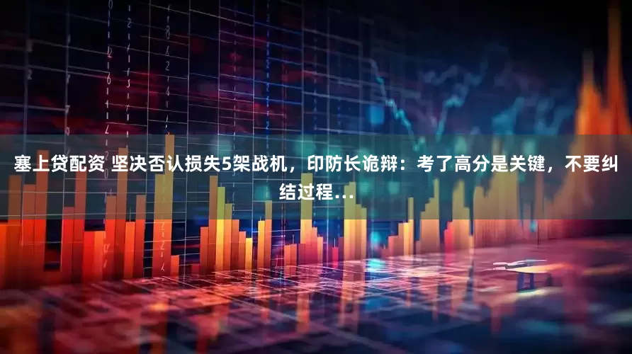 塞上贷配资 坚决否认损失5架战机，印防长诡辩：考了高分是关键，不要纠结过程…