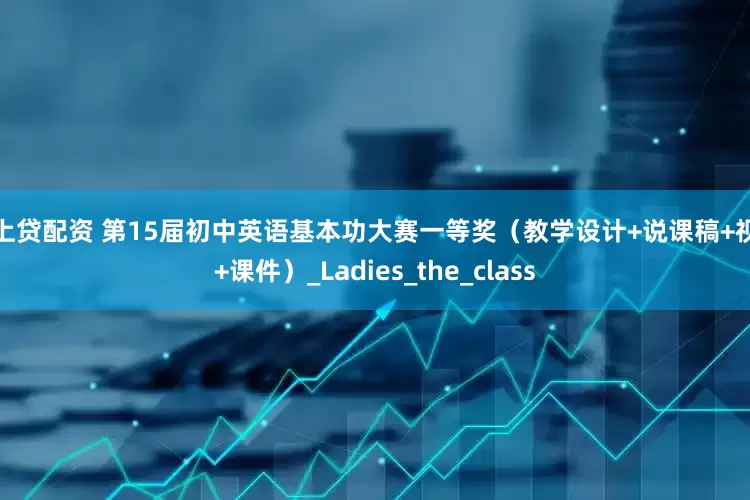 塞上贷配资 第15届初中英语基本功大赛一等奖（教学设计+说课稿+视频+课件）_Ladies_the_class