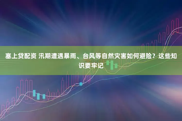 塞上贷配资 汛期遭遇暴雨、台风等自然灾害如何避险？这些知识要牢记