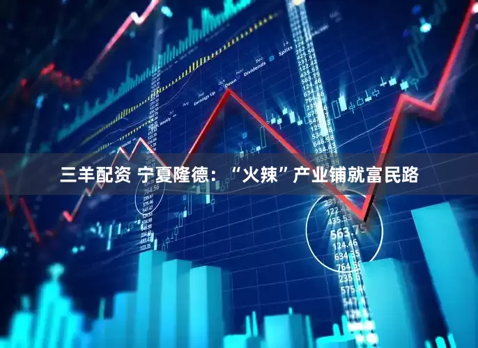 三羊配资 宁夏隆德：“火辣”产业铺就富民路