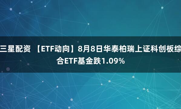 三星配资 【ETF动向】8月8日华泰柏瑞上证科创板综合ETF基金跌1.09%