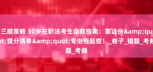 三顺策略 30岁在职法考生自救指南：靠这份&quot;提分清单&quot;专治拖延症！_卷子_错题_考频