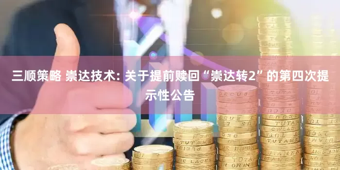 三顺策略 崇达技术: 关于提前赎回“崇达转2”的第四次提示性公告