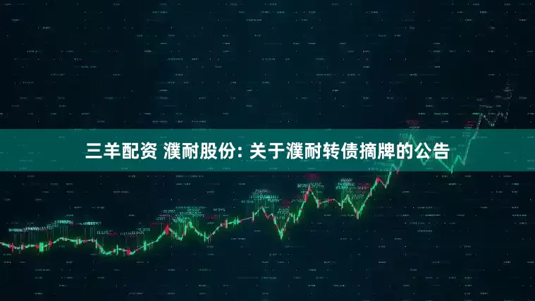 三羊配资 濮耐股份: 关于濮耐转债摘牌的公告