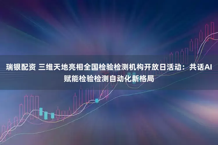 瑞银配资 三维天地亮相全国检验检测机构开放日活动：共话AI赋能检验检测自动化新格局