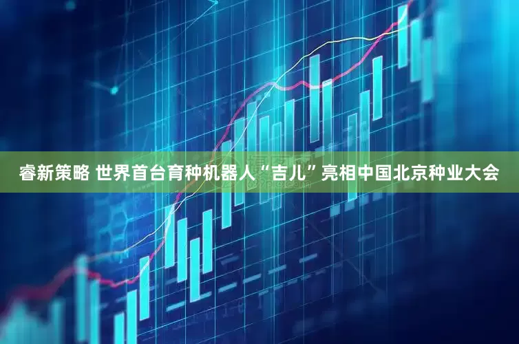 睿新策略 世界首台育种机器人“吉儿”亮相中国北京种业大会