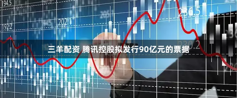 三羊配资 腾讯控股拟发行90亿元的票据