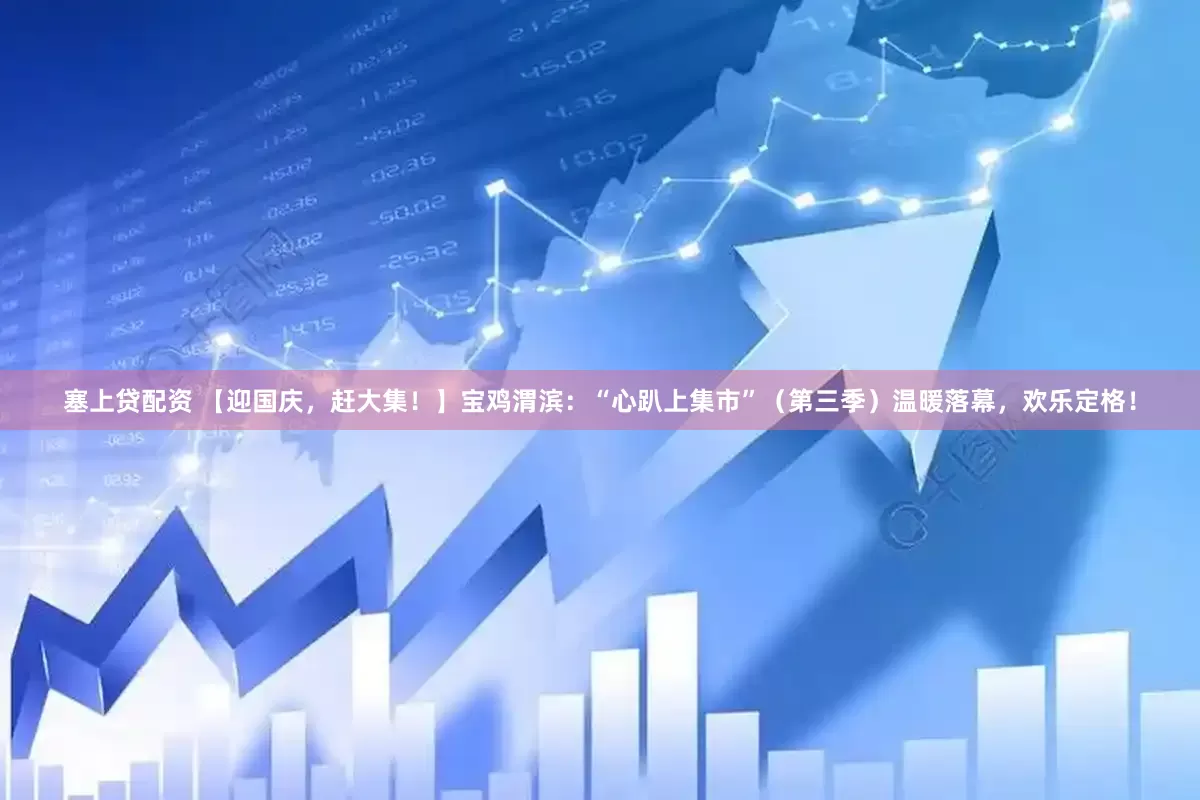 塞上贷配资 【迎国庆，赶大集！】宝鸡渭滨：“心趴上集市”（第三季）温暖落幕，欢乐定格！