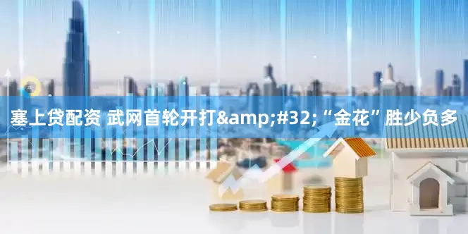 塞上贷配资 武网首轮开打&#32;“金花”胜少负多
