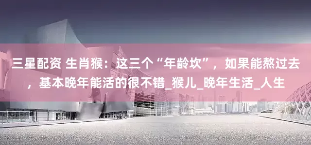 三星配资 生肖猴：这三个“年龄坎”，如果能熬过去，基本晚年能活的很不错_猴儿_晚年生活_人生