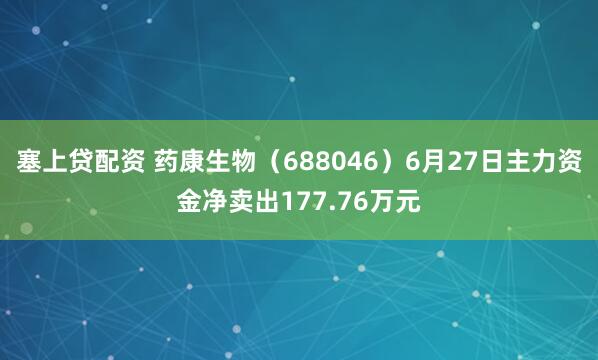 塞上贷配资 药康生物(688046)6月27日主力资金净卖出177.76万元