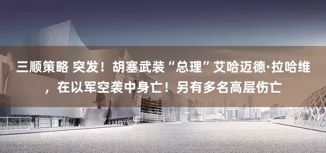 三顺策略 突发！胡塞武装“总理”艾哈迈德·拉哈维，在以军空袭中身亡！另有多名高层伤亡