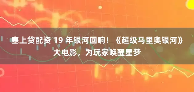 塞上贷配资 19 年银河回响！《超级马里奥银河》大电影，为玩家唤醒星梦