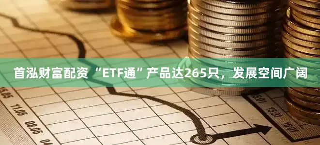 首泓财富配资 “ETF通”产品达265只，发展空间广阔