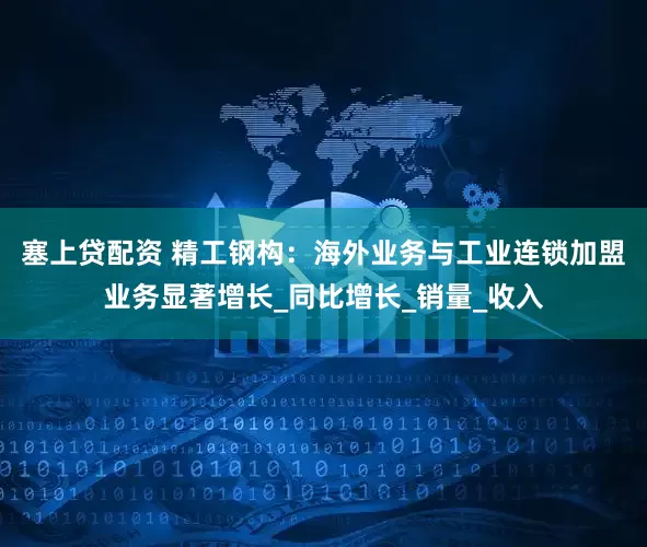 塞上贷配资 精工钢构：海外业务与工业连锁加盟业务显著增长_同比增长_销量_收入