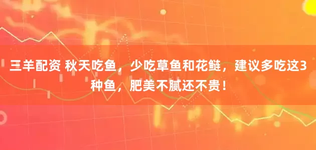 三羊配资 秋天吃鱼,少吃草鱼和花鲢,建议多吃这3种鱼,肥美不腻还不贵!