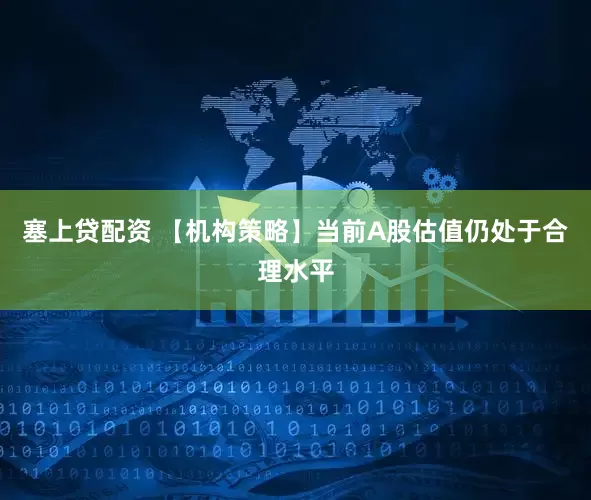 塞上贷配资 【机构策略】当前A股估值仍处于合理水平