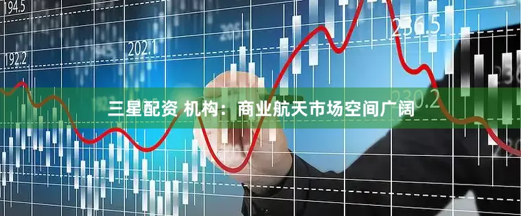 三星配资 机构：商业航天市场空间广阔