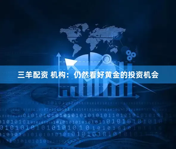 三羊配资 机构：仍然看好黄金的投资机会