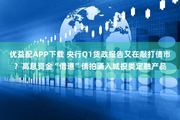 优益配APP下载 央行Q1货政报告又在敲打债市？高息资金“借道”债拍涌入城投类定融产品
