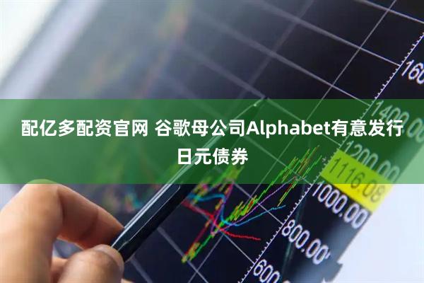配亿多配资官网 谷歌母公司Alphabet有意发行日元债券
