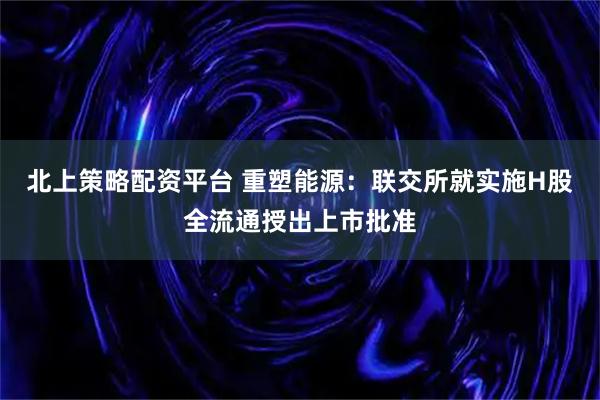 北上策略配资平台 重塑能源：联交所就实施H股全流通授出上市批准
