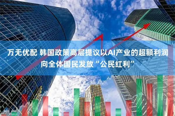 万无优配 韩国政策高层提议以AI产业的超额利润向全体国民发放“公民红利”